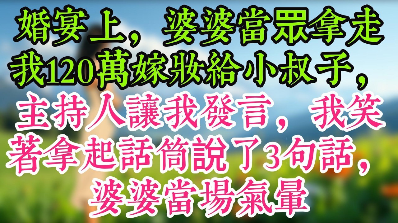 婚宴上，婆婆當眾拿走我120萬嫁妝給小叔子，主持人讓我發言，我笑著拿起話筒說了3句話，婆婆當場氣暈