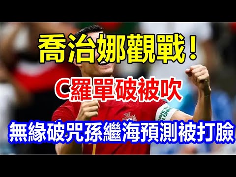 喬治娜觀戰! C羅單破被吹，無緣破咒，孫繼海預測被打臉