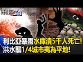 利比亞暴雨2水庫接連潰堤5千人死亡！ 洪水襲來如「海嘯」1/4城市夷為平地！【關鍵時刻】20230913-5 劉寶傑 姚惠珍 林裕豐 林廷輝