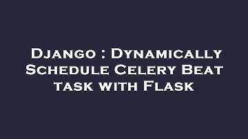 Django : Dynamically Schedule Celery Beat task with Flask