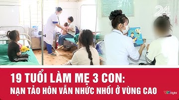 19 tuổi làm mẹ 3 con: Nạn tảo hôn vẫn nhức nhối ở vùng cao | VTV24