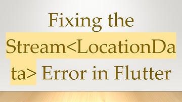 Fixing the Stream LocationData  Error in Flutter