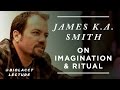 Imagination: Is Ritual for the Body or the Mind? [James K.A. Smith]