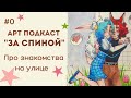 ⭐ арт подкаст &quot;За спиной&quot; #0 Знакомства на улице