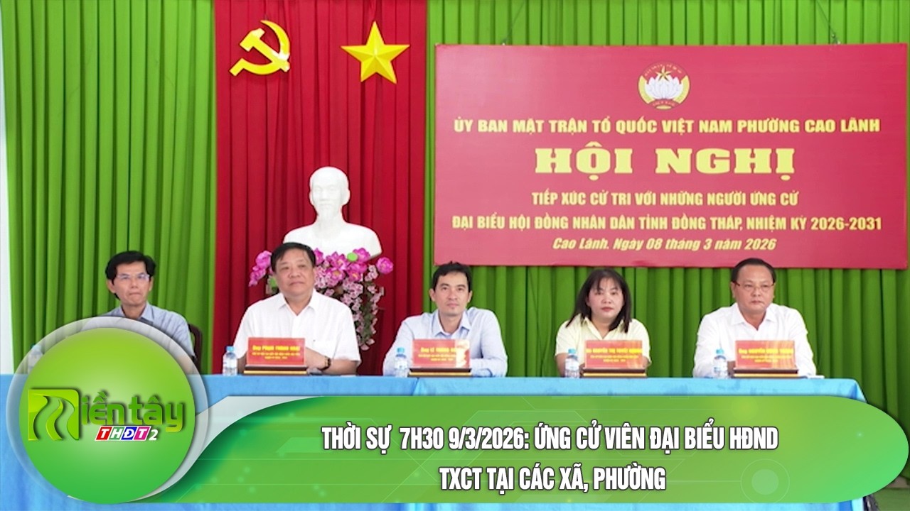 Thời sự  7h30 9/3/2026: Ứng cử viên đại biểu HĐND TXCT tại các xã, phường