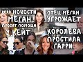 МЕГАН маркл просит ПОМОЩИ у КЕЙТ _ МЕГАН и ГАРРИ пригласили на ОБЕД к КОРОЛЕВЕ _ отец скажет ПРАВДУ