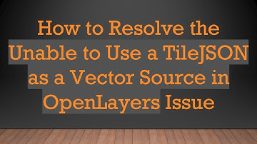 How to Resolve the Unable to Use a TileJSON as a Vector Source in OpenLayers Issue