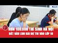 Hơn 100 000 thí sinh Hà Nội bắt đầu làm bài dự thi vào lớp 10