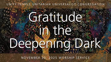 November 30, 2025  |  Gratitude in the Deepening Dark  |  Worship Service