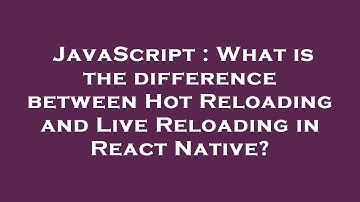 JavaScript : What is the difference between Hot Reloading and Live Reloading in React Native?