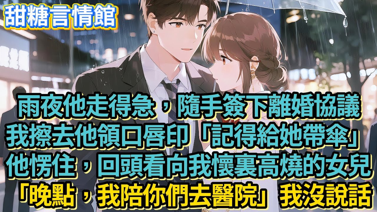 雨夜他走得急，隨手簽下離婚協議。我擦去他領口唇印「記得給她帶傘」他愣住，回頭看向我懷裏高燒的女兒「晚點，我陪你們去醫院」我沒說話....