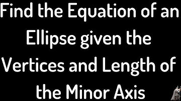 Finding the Equation of an Ellipse Given the Vertices and Length of the Minor Axis