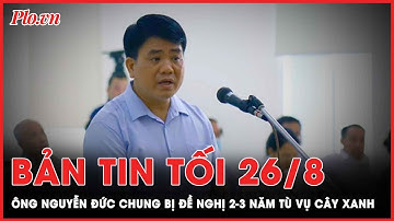 Bản tin tối 26-8: Ông Nguyễn Đức Chung bị đề nghị 2-3 năm tù vụ cây xanh | PLO