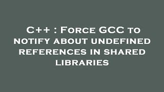 C++ : Force GCC to notify about undefined references in shared libraries