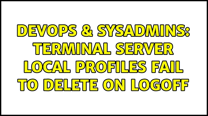 DevOps & SysAdmins: Terminal Server local profiles fail to delete on logoff (2 Solutions!!)