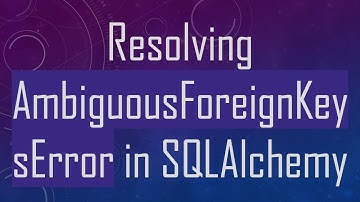 Resolving AmbiguousForeignKeysError in SQLAlchemy