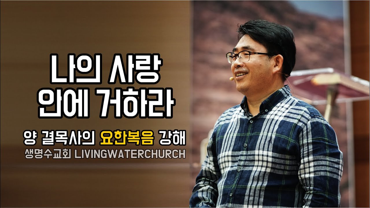 생명수교회 양결목사 요한복음 강해(요15: 9~27) '나의 사랑안에 거하라'
