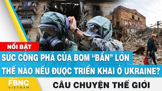 Câu chuyện thế giới 26/10, Sức công phá của bom “bẩn” lớn thế nào nếu được triển khai ở Ukraine?FBNC