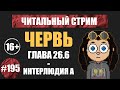 Червь 26.06_2 - 26.Интерлюдия А (аудиокнига) | Читальный стрим #195 | Чердачок (Васильев С.) | 16+