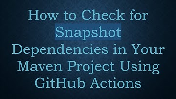 How to Check for Snapshot Dependencies in Your Maven Project Using GitHub Actions