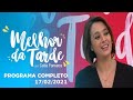 MELHOR DA TARDE COM CATIA FONSECA - 17/02/2021 - PROGRAMA COMPLETO