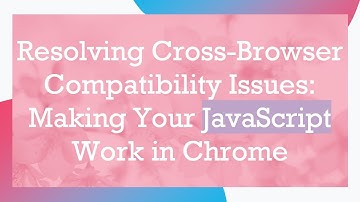 Resolving Cross-Browser Compatibility Issues: Making Your JavaScript Work in Chrome