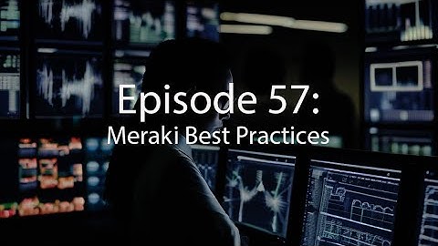 Episode 57: Cisco Meraki Best Practices