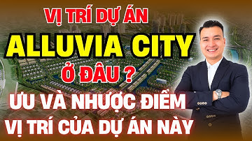 Vị Trí Dự Án ALLUVIA CITY Ở Đâu? Ưu Và Nhược Điểm Về Vị Trí Của Dự Án Này | Xuân Cầu Holdings
