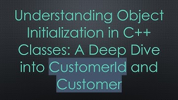 Understanding Object Initialization in C++ Classes: A Deep Dive into CustomerId and Customer