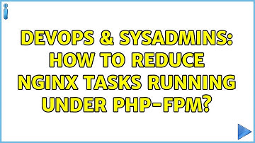 DevOps & SysAdmins: How to reduce Nginx tasks running under php-fpm?