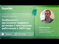 Особенности заключения трудового договора с иностранным работником в 2024 году