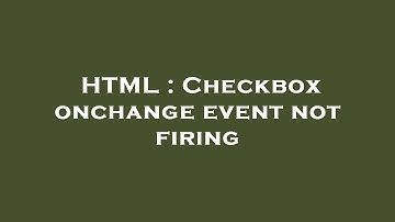HTML : Checkbox onchange event not firing