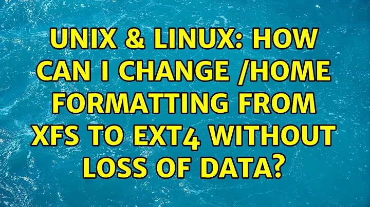 Unix & Linux: How can I change /home formatting from XFS to ext4 without loss of data?
