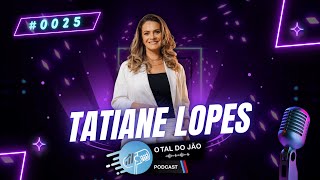 TATIANE LOPES | PODCAST O TAL DO JÃO | #025