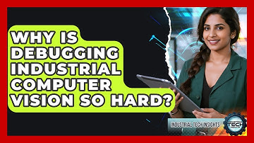 Why Is Debugging Industrial Computer Vision So Hard? - Industrial Tech Insights
