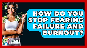 How Do You Stop Fearing Failure And Burnout? - Holistic Balance And Bliss