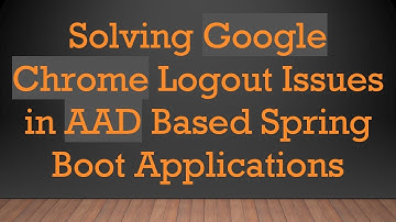 Solving Google Chrome Logout Issues in AAD Based Spring Boot Applications