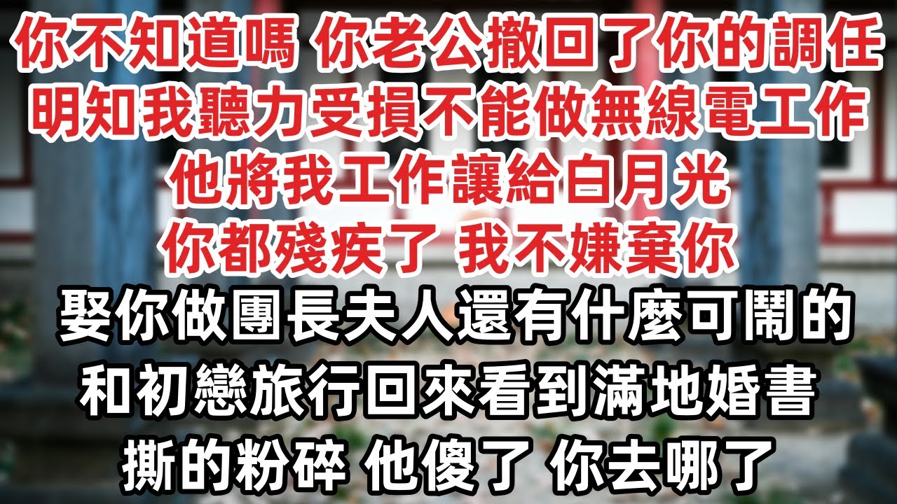 你不知道嗎 你老公撤回了你的調任 明知我聽力受損不能做無線電工作 他將我工作讓給白月光 你都殘疾了 我不嫌棄你 娶你做團長夫人還有什麼可鬧的 和初戀旅行回來看到滿地婚書撕的粉碎 他傻了 你去哪了