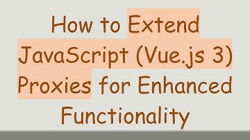 How to Extend JavaScript (Vue.js 3) Proxies for Enhanced Functionality
