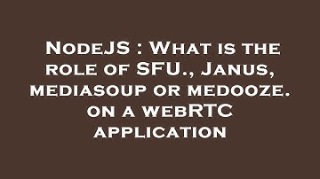 NodeJS : What is the role of SFU., Janus, mediasoup or medooze. on a webRTC application
