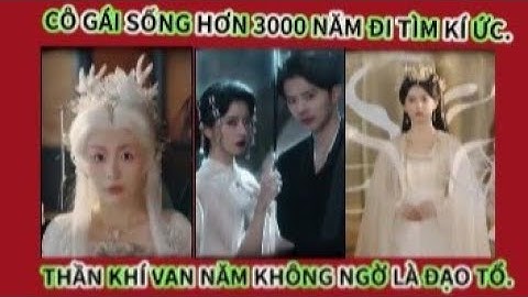 CÔ GÁI SỐNG HƠN 3000 NĂM ĐI TÌM KÍ ỨC - THẦN KHÍ VẠN NĂM - KHÔNG NGỜ LÀ ĐẠO TỔ.