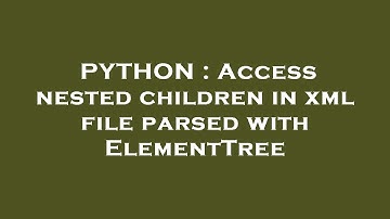 PYTHON : Access nested children in xml file parsed with ElementTree