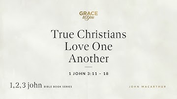 True Christians Love One Another (1 John 3:11–18) John MacArthur