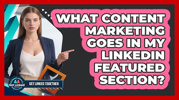 What Content Marketing Goes In My LinkedIn Featured Section? - Get Linked Together