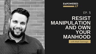 Resist Manipulation and Own Your Manhood (Empowered AF Ep. 3)