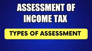 Assessment of income tax, various types of assessment