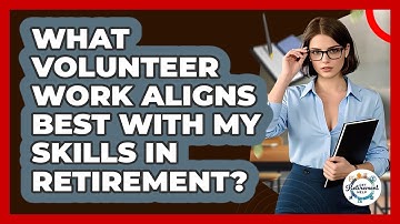 What Volunteer Work Aligns Best With My Skills In Retirement? - Get Retirement Help