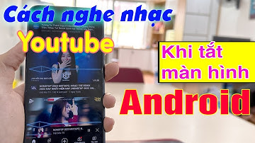 Cách Nghe Nhạc Trên Youtube Khi Tắt Màn Hình Android [Quá Dễ]