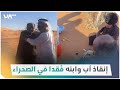 لحظات مؤثرة توثق إنقاذ أب وابنه ف قدا في الصحراء