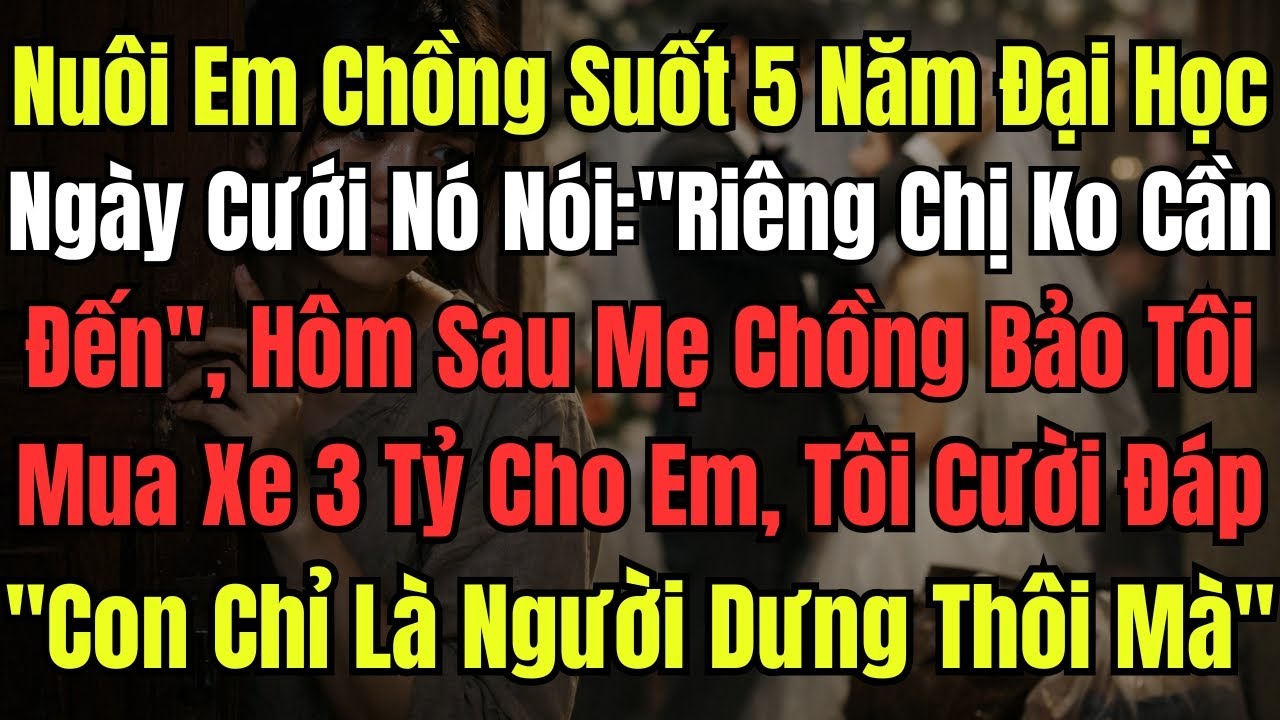 Nuôi Em Chồng Suốt 5 Năm Đại Học, Ngày Cưới Nó Nói ''Chị Không Cần Đến'' Hôm Sau Mẹ Chồng Bảo Tôi Mu